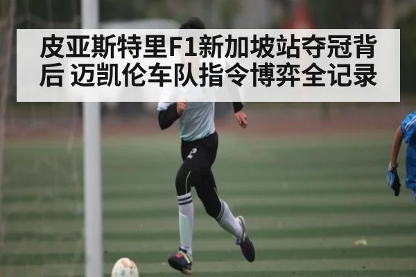 皮亚斯特里F1新加坡站夺冠背后 迈凯伦车队指令博弈全记录