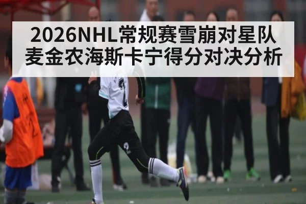 2026NHL常规赛雪崩对星队麦金农海斯卡宁得分对决分析