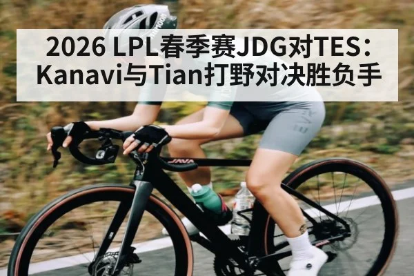 2026 LPL春季赛JDG对TES：Kanavi与Tian打野对决胜负手