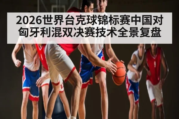 2026世界台克球锦标赛中国对匈牙利混双决赛技术全景复盘