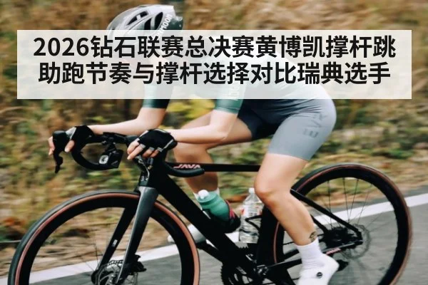 2026钻石联赛总决赛黄博凯撑杆跳助跑节奏与撑杆选择对比瑞典选手